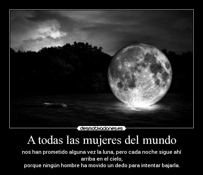 A todas las mujeres del mundo - nos han prometido alguna vez la luna, pero cada noche sigue ahí arriba en el cielo,
porque ningún hombre ha movido un dedo para intentar bajarla.