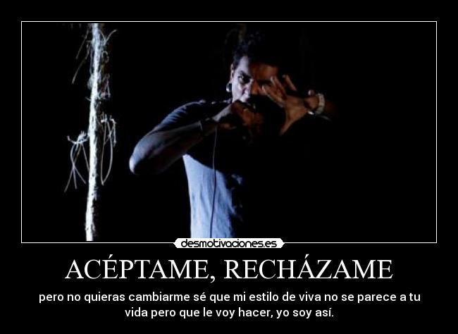 ACÉPTAME, RECHÁZAME - pero no quieras cambiarme sé que mi estilo de viva no se parece a tu
vida pero que le voy hacer, yo soy así.