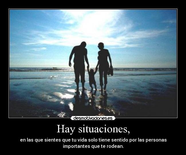 Hay situaciones, - en las que sientes que tu vida solo tiene sentido por las personas
importantes que te rodean.