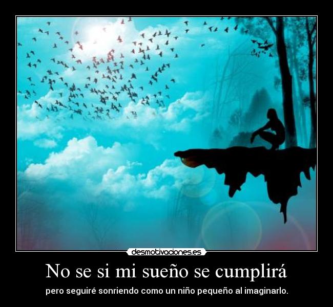 No se si mi sueño se cumplirá - pero seguiré sonriendo como un niño pequeño al imaginarlo.