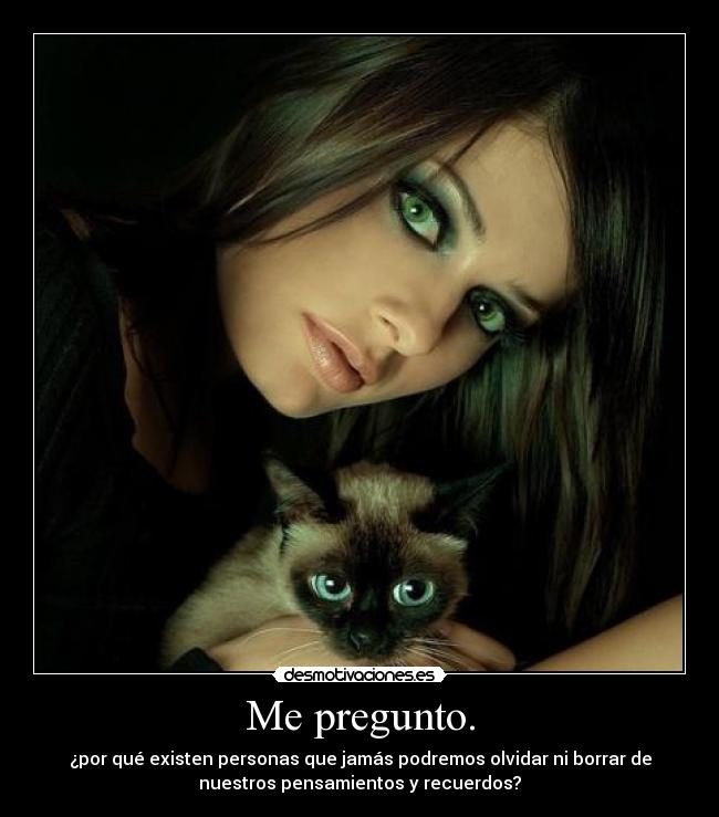 Me pregunto. - ¿por qué existen personas que jamás podremos olvidar ni borrar de
nuestros pensamientos y recuerdos?