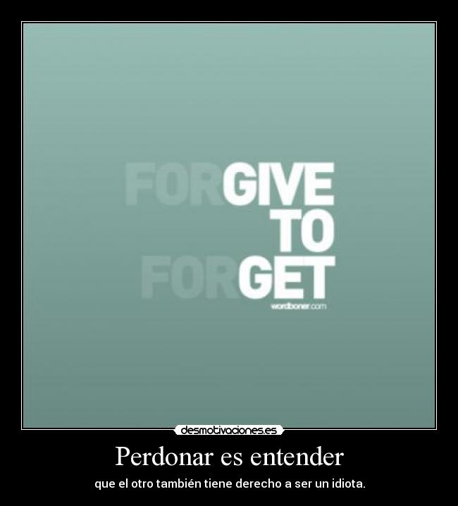 Perdonar es entender - que el otro también tiene derecho a ser un idiota.