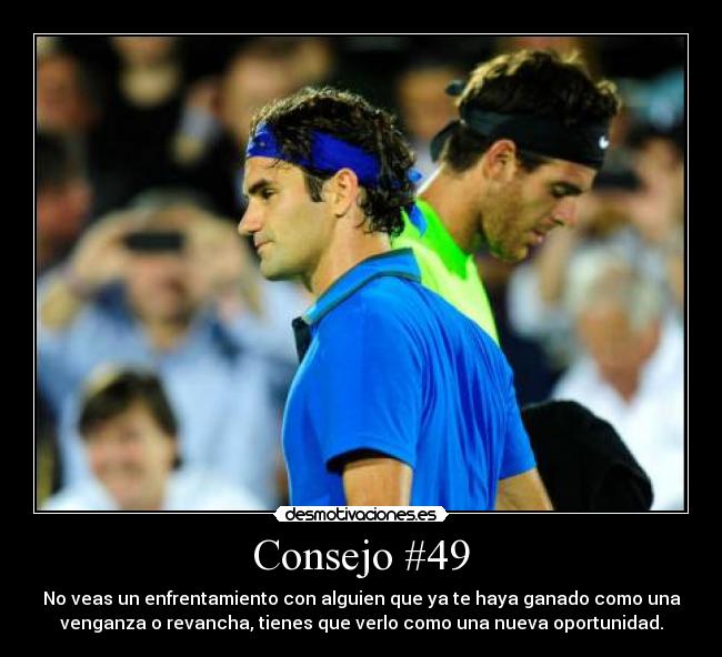 Consejo #49 - No veas un enfrentamiento con alguien que ya te haya ganado como una
venganza o revancha, tienes que verlo como una nueva oportunidad.