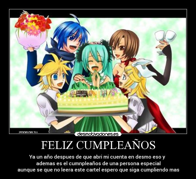 FELIZ CUMPLEAÑOS - Ya un año despues de que abri mi cuenta en desmo eso y
ademas es el cumnpleaños de una persona especial
aunque se que no leera este cartel espero que siga cumpliendo mas
