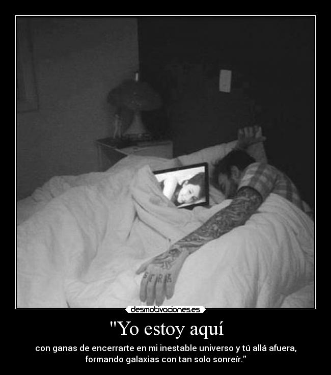 Yo estoy aquí - con ganas de encerrarte en mi inestable universo y tú allá afuera,
formando galaxias con tan solo sonreír.