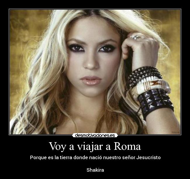 Voy a viajar a Roma - Porque es la tierra donde nació nuestro señor Jesucristo

Shakira