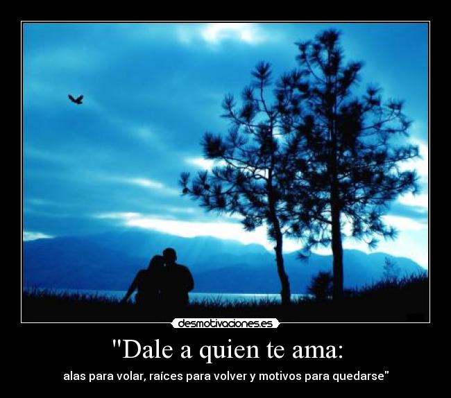 Dale a quien te ama: - alas para volar, raíces para volver y motivos para quedarse