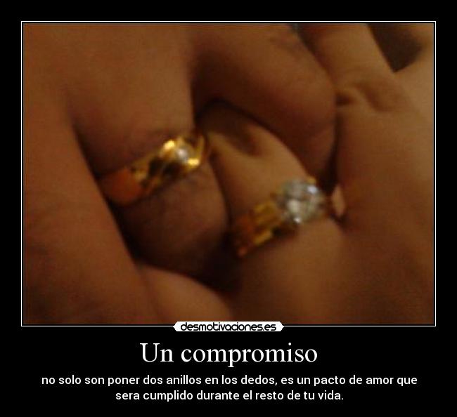 Un compromiso - no solo son poner dos anillos en los dedos, es un pacto de amor que
sera cumplido durante el resto de tu vida.