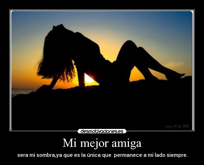 Mi mejor amiga - sera mi sombra,ya que es la única que permanece a mi lado siempre.