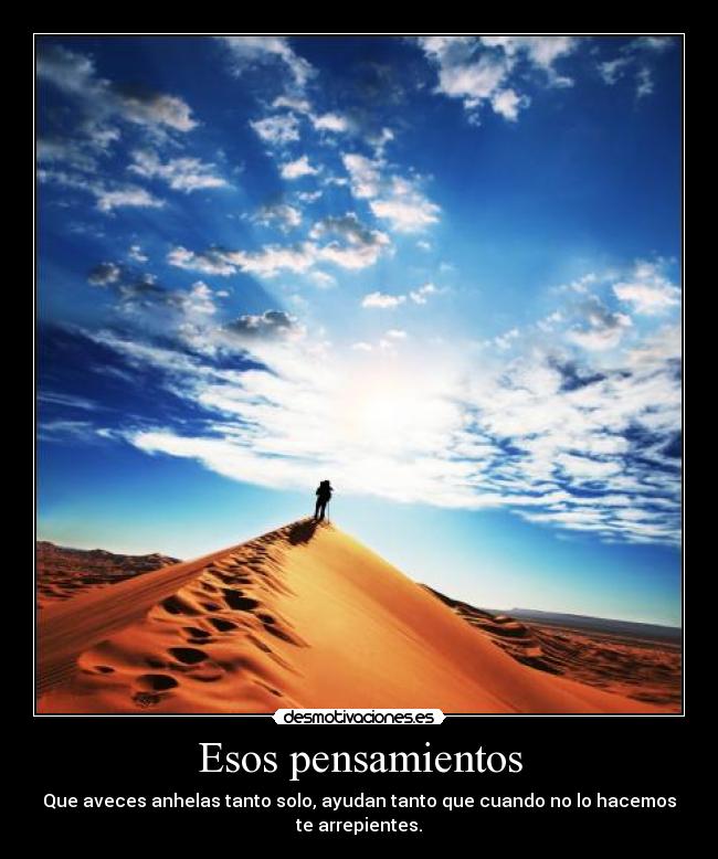 Esos pensamientos - Que aveces anhelas tanto solo, ayudan tanto que cuando no lo hacemos
te arrepientes.