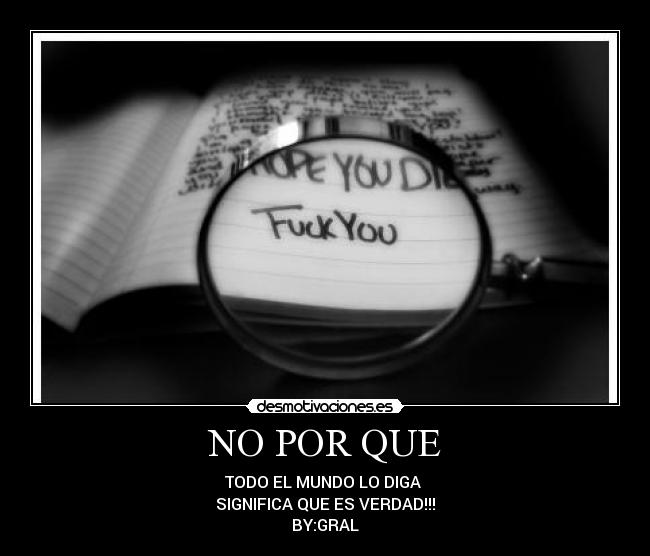 NO POR QUE - TODO EL MUNDO LO DIGA
SIGNIFICA QUE ES VERDAD!!!
BY:GRAL