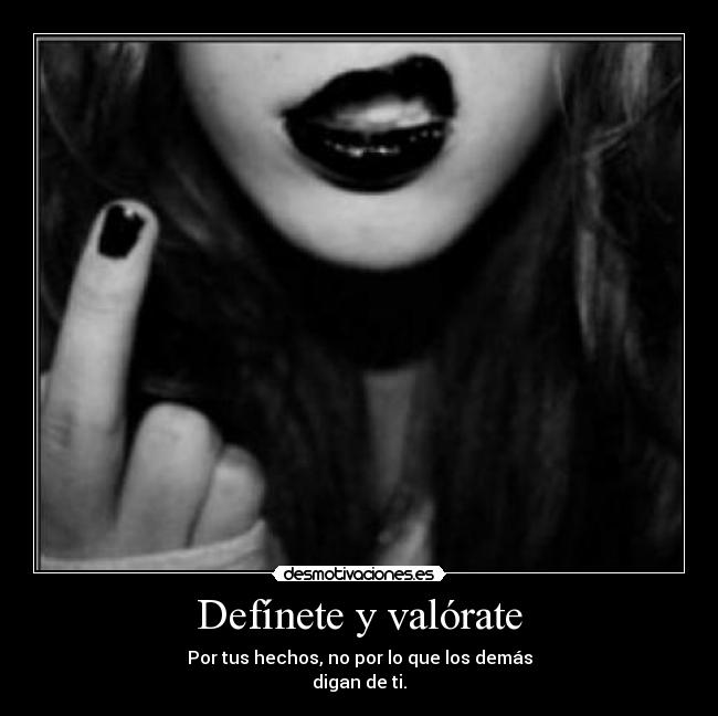Defínete y valórate - Por tus hechos, no por lo que los demás
digan de ti.