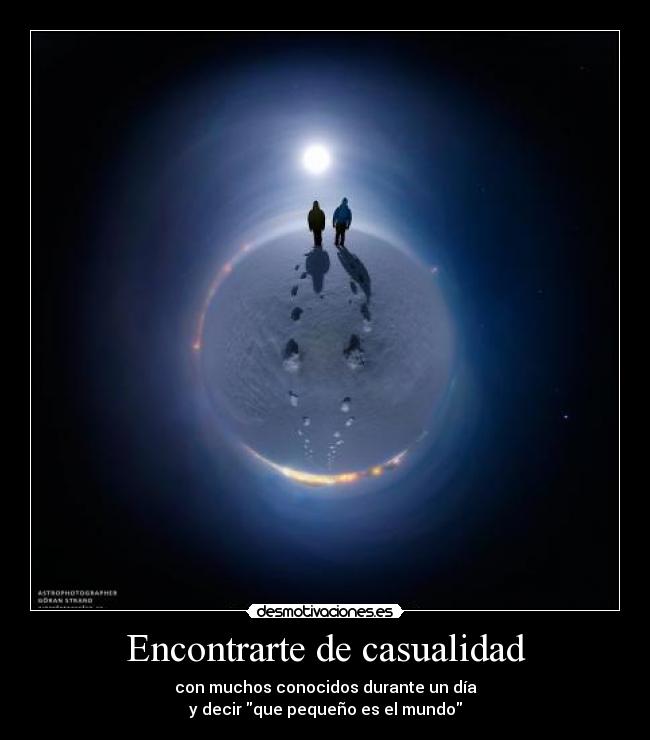 Encontrarte de casualidad - con muchos conocidos durante un día
y decir que pequeño es el mundo