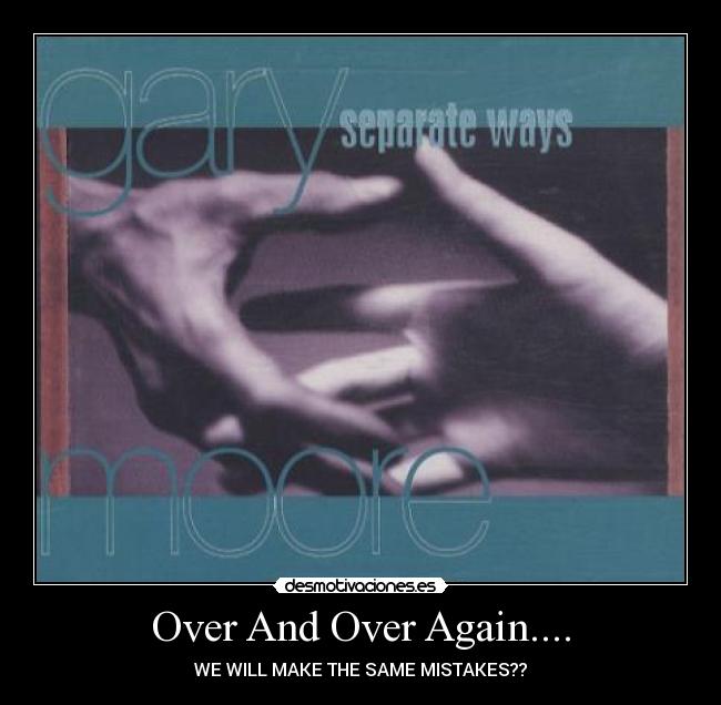 Over And Over Again.... - WE WILL MAKE THE SAME MISTAKES??