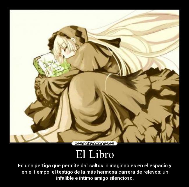 El Libro - Es una pértiga que permite dar saltos inimaginables en el espacio y
en el tiempo; el testigo de la más hermosa carrera de relevos; un
infalible e íntimo amigo silencioso.