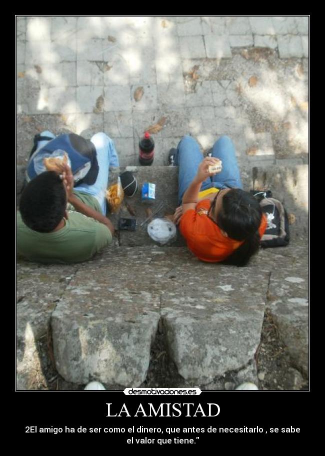 LA AMISTAD - 2El amigo ha de ser como el dinero, que antes de necesitarlo , se sabe
el valor que tiene.