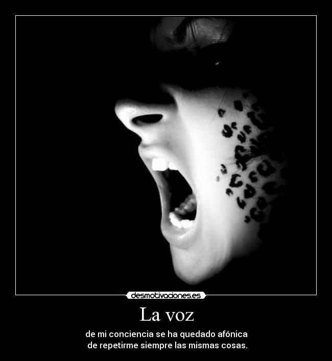 La voz - de mi conciencia se ha quedado afónica
de repetirme siempre las mismas cosas.