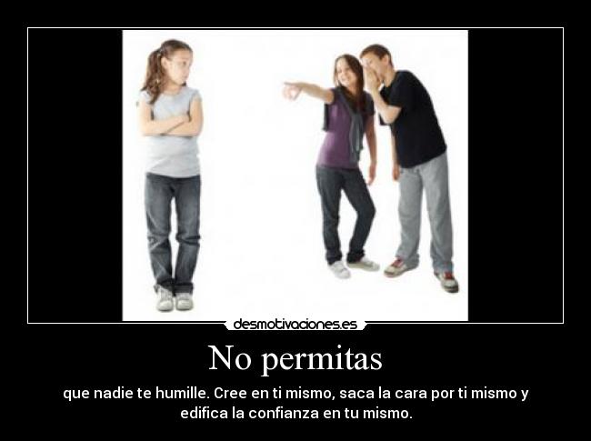 No permitas - que nadie te humille. Cree en ti mismo, saca la cara por ti mismo y
edifica la confianza en tu mismo.