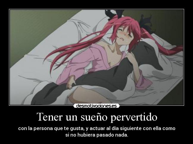 Tener un sueño pervertido - con la persona que te gusta, y actuar al día siguiente con ella como
si no hubiera pasado nada.