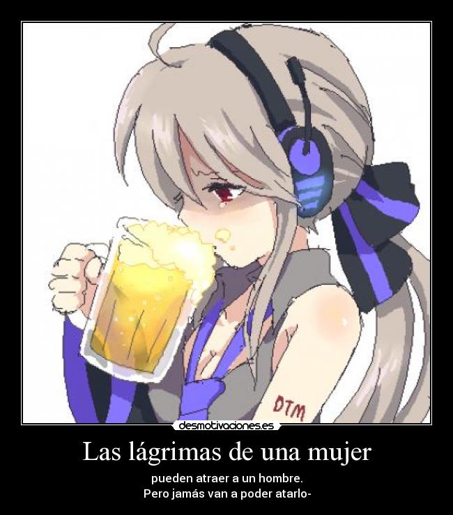 Las lágrimas de una mujer - pueden atraer a un hombre.
Pero jamás van a poder atarlo-