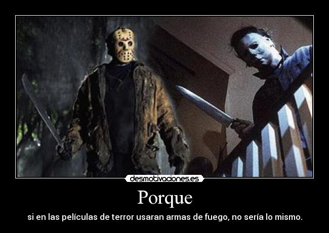 Porque - si en las películas de terror usaran armas de fuego, no sería lo mismo.