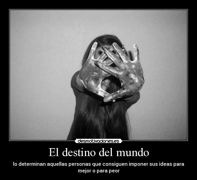 El destino del mundo - lo determinan aquellas personas que consiguen imponer sus ideas para
mejor o para peor