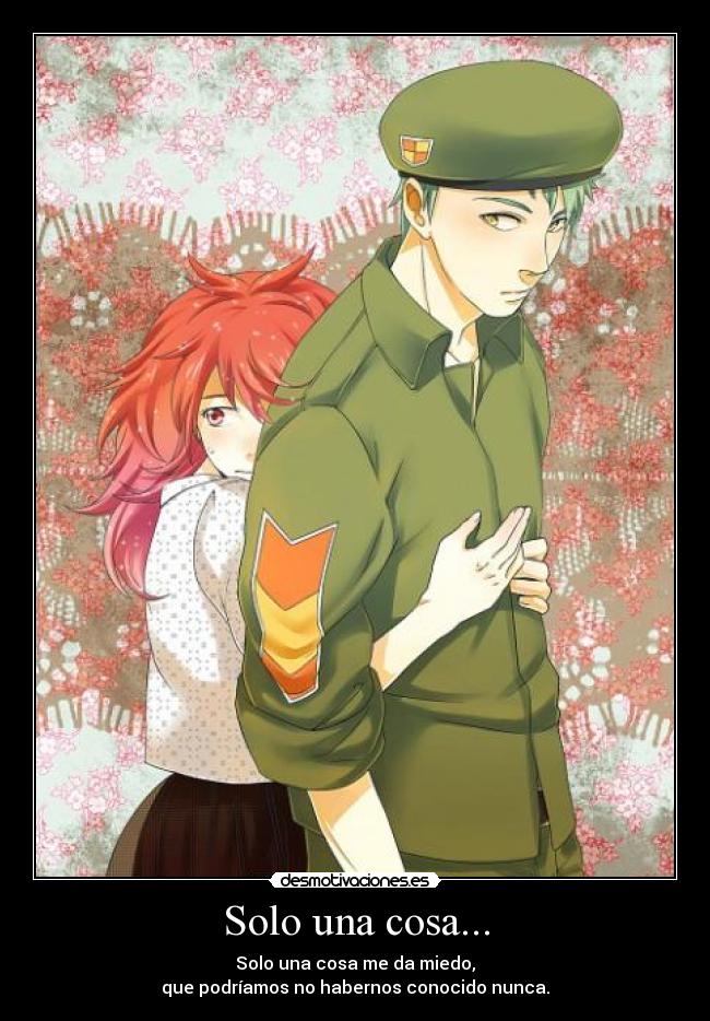 Solo una cosa... - Solo una cosa me da miedo,
que podríamos no habernos conocido nunca.