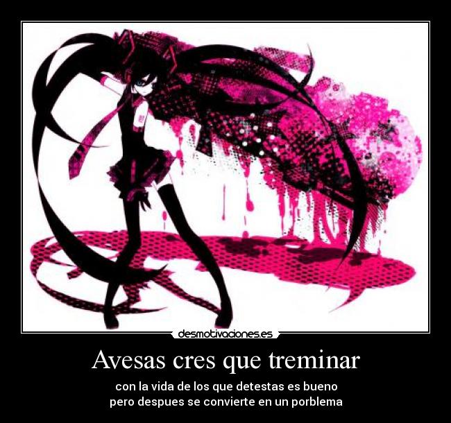 Avesas cres que treminar - con la vida de los que detestas es bueno
pero despues se convierte en un porblema