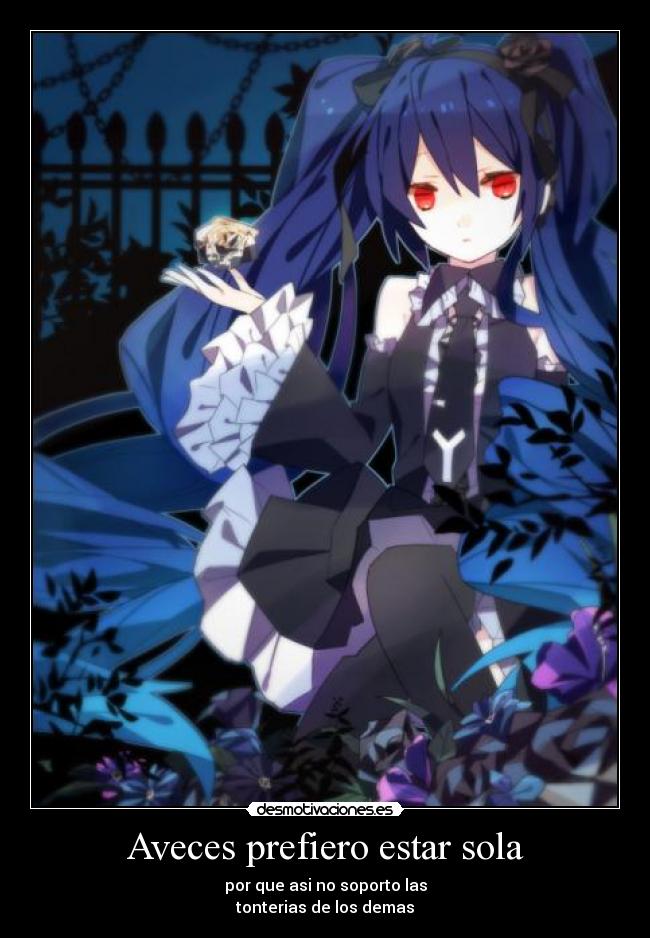 Aveces prefiero estar sola - por que asi no soporto las
tonterias de los demas
