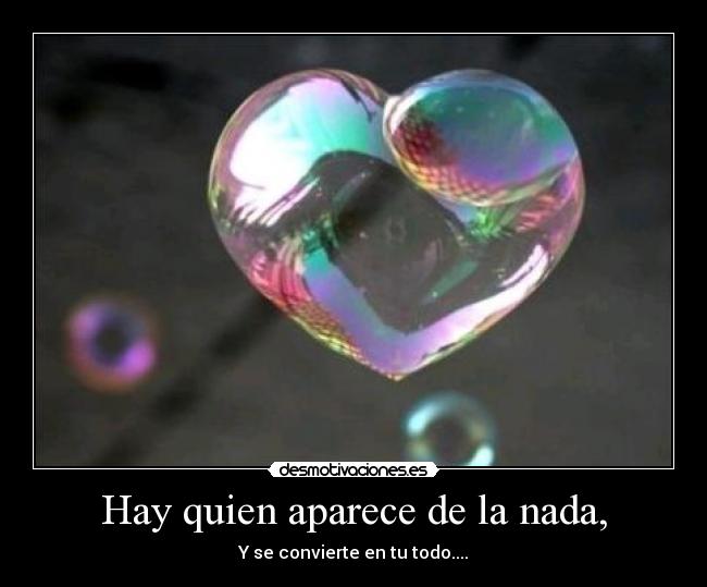 Hay quien aparece de la nada, - Y se convierte en tu todo....