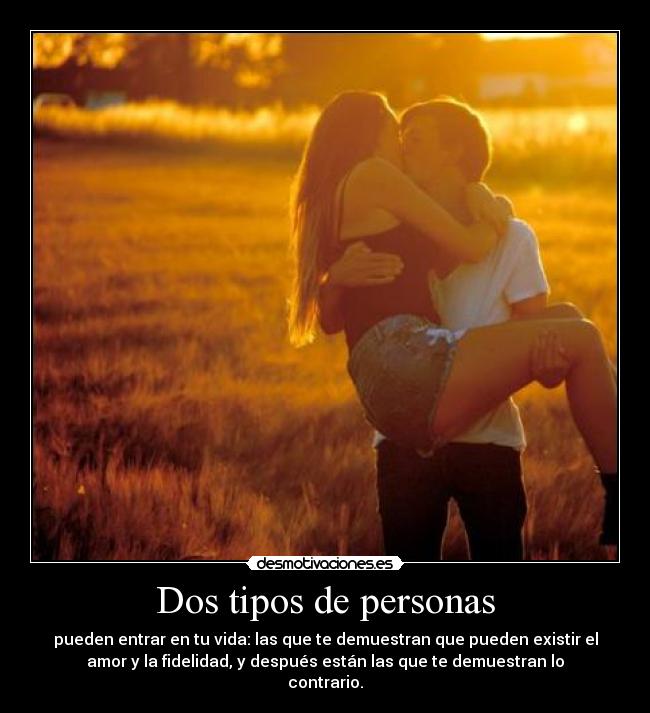 Dos tipos de personas - pueden entrar en tu vida: las que te demuestran que pueden existir el
amor y la fidelidad, y después están las que te demuestran lo
contrario.