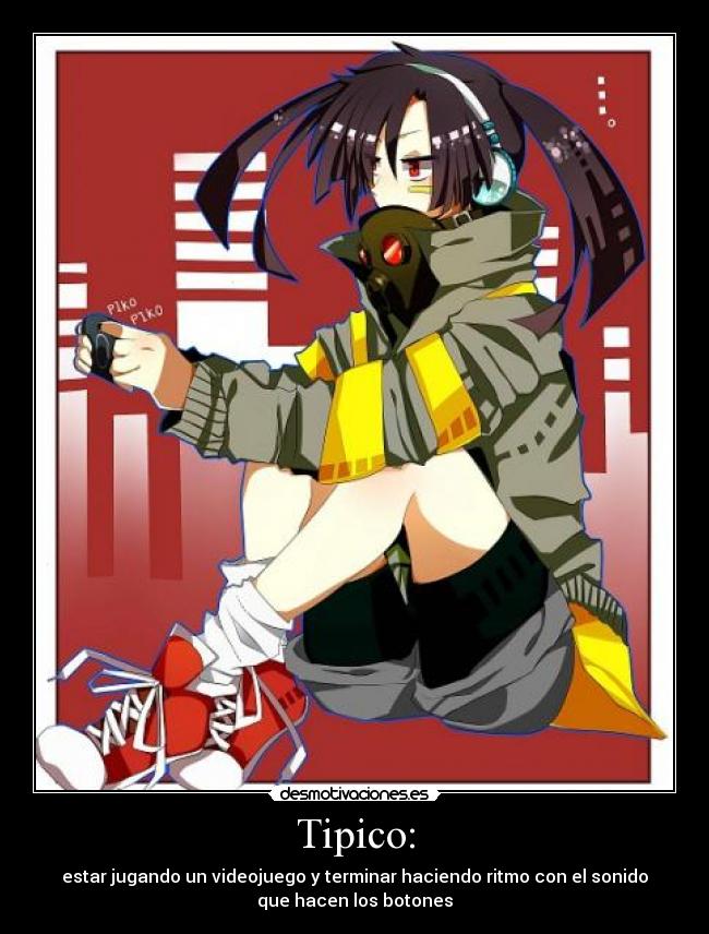 Tipico: - estar jugando un videojuego y terminar haciendo ritmo con el sonido
que hacen los botones