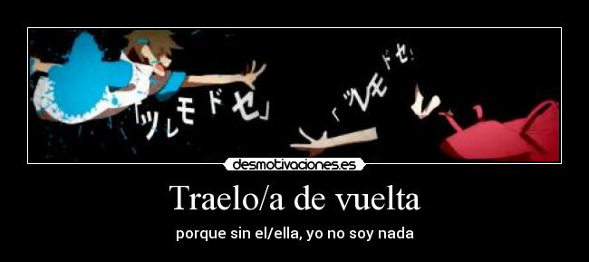 Traelo/a de vuelta - porque sin el/ella, yo no soy nada