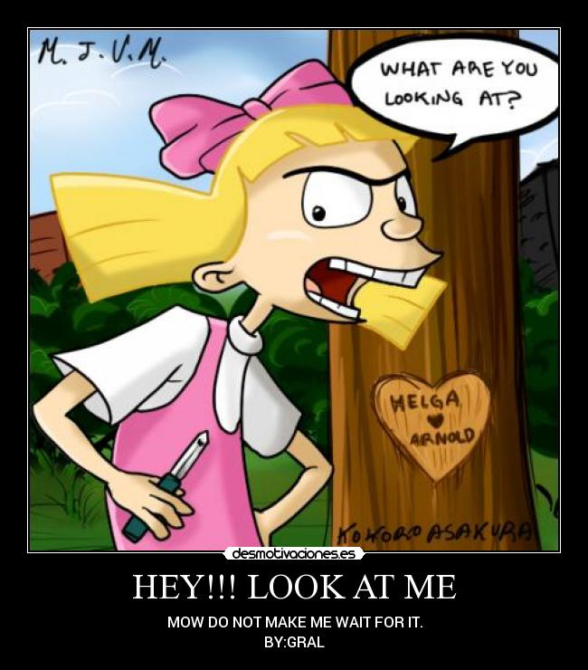 HEY!!! LOOK AT ME - MOW DO NOT MAKE ME WAIT FOR IT.
BY:GRAL