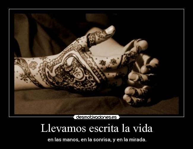 Llevamos escrita la vida - en las manos, en la sonrisa, y en la mirada.