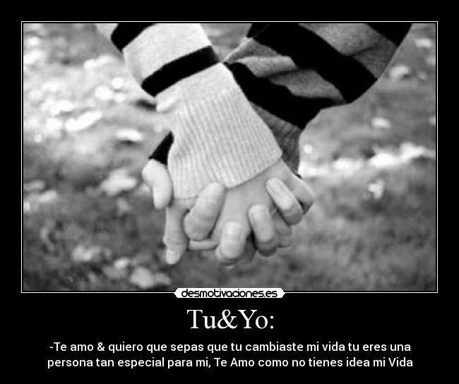 Tu&Yo: - -Te amo & quiero que sepas que tu cambiaste mi vida tu eres una
persona tan especial para mi, Te Amo como no tienes idea mi Vida