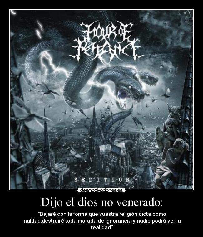 Dijo el dios no venerado: - Bajaré con la forma que vuestra religión dicta como
maldad,destruiré toda morada de ignorancia y nadie podrá ver la
realidad