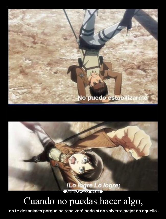 Cuando no puedas hacer algo, - no te desanimes porque no resolverá nada si no volverte mejor en aquello.