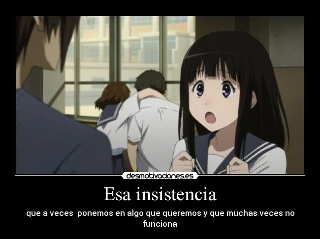 Esa insistencia - que a veces  ponemos en algo que queremos y que muchas veces no funciona