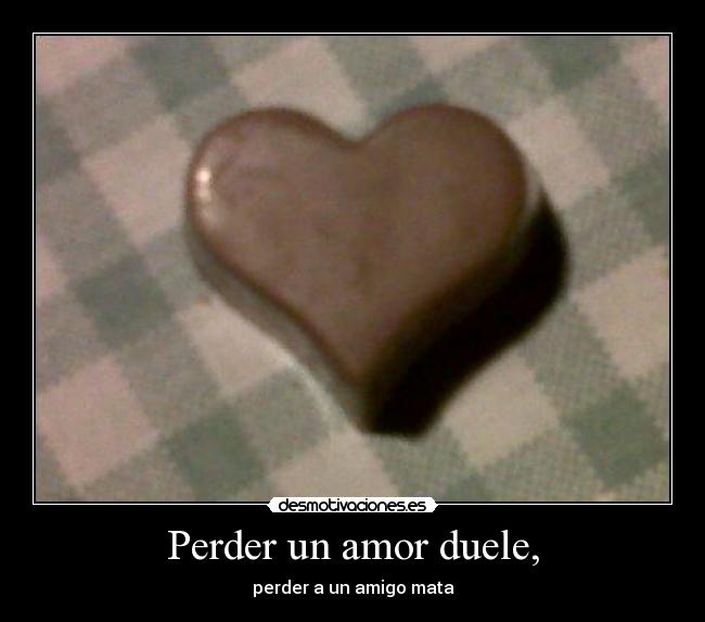 Perder un amor duele, - perder a un amigo mata