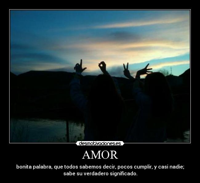 AMOR - bonita palabra, que todos sabemos decir, pocos cumplir, y casi nadie;
sabe su verdadero significado.