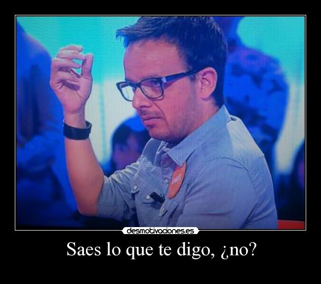 Saes lo que te digo, ¿no? -