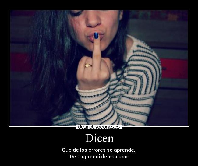 Dicen - Que de los errores se aprende. 
De ti aprendi demasiado.