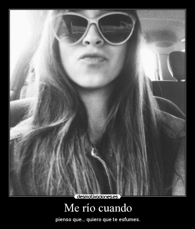 Me río cuando - pienso que... quiero que te esfumes.