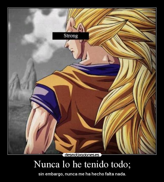 Nunca lo he tenido todo; - sin embargo, nunca me ha hecho falta nada.