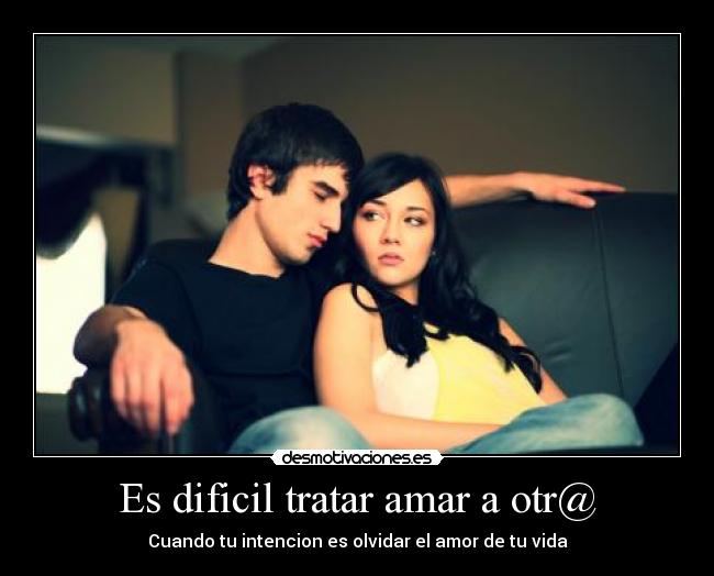 Es dificil tratar amar a otr@ - Cuando tu intencion es olvidar el amor de tu vida