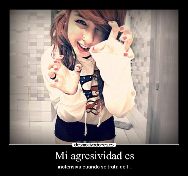 Mi agresividad es - inofensiva cuando se trata de ti.