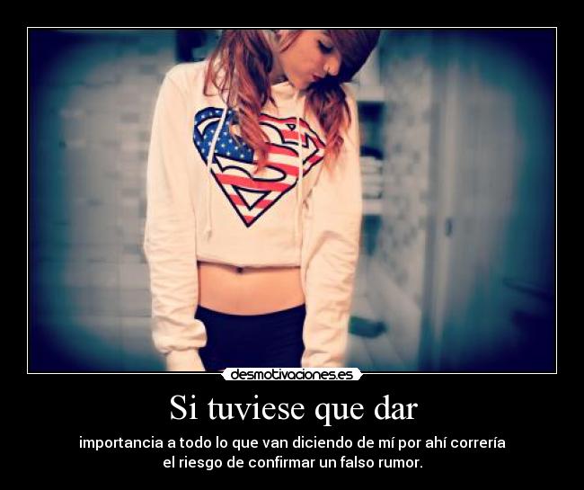 Si tuviese que dar - importancia a todo lo que van diciendo de mí por ahí correría
el riesgo de confirmar un falso rumor.