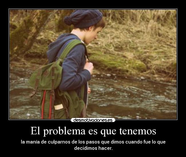 El problema es que tenemos - la manía de culparnos de los pasos que dimos cuando fue lo que decidimos hacer.