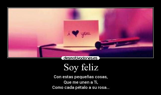 Soy feliz - Con estas pequeñas cosas,
Que me unen a Ti,
Como cada pétalo a su rosa...